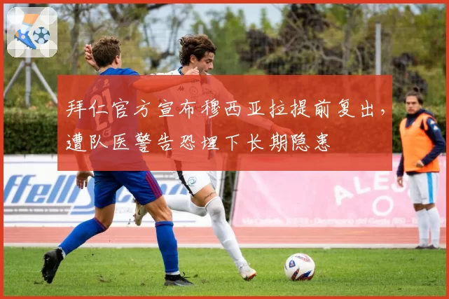拜仁官方宣布穆西亚拉提前复出,遭队医警告恐埋下长期隐患