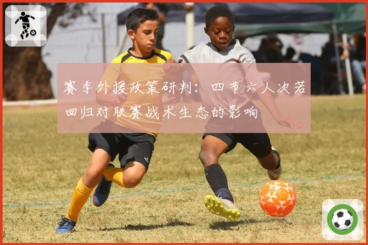赛季外援政策研判：四节六人次若回归对联赛战术生态的影响