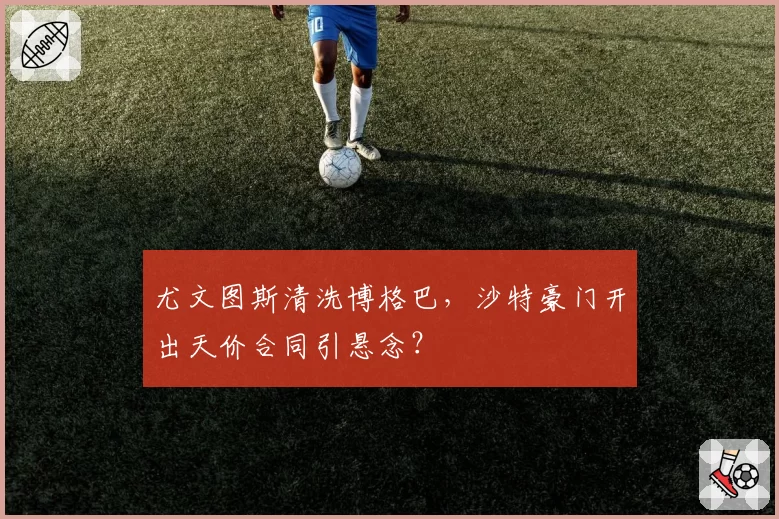 尤文图斯清洗博格巴，沙特豪门开出天价合同引悬念？