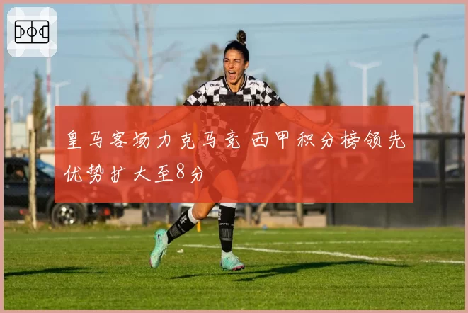 皇马客场力克马竞 西甲积分榜领先优势扩大至8分