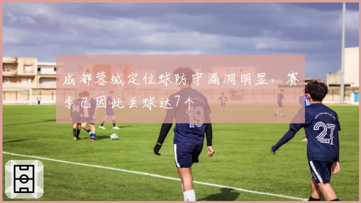 成都蓉城定位球防守漏洞明显,赛季已因此丢球达7个