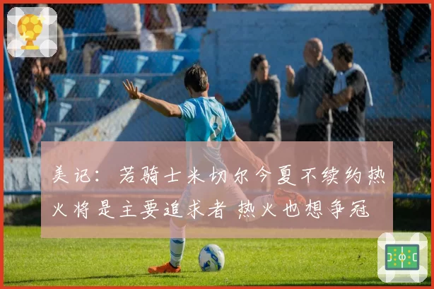 美记：若骑士米切尔今夏不续约热火将是主要追求者 热火也想争冠