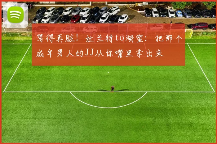 骂得真脏！杜兰特to湖蜜：把那个成年男人的JJ从你嘴里拿出来