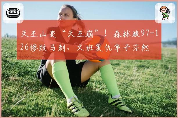 天王山变“天王崩”！森林狼97-126惨败马刺，文班复仇华子茫然