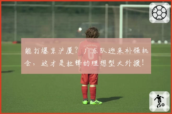 能打爆京沪厦？广东队迎来补强机会，这才是杜锋的理想型大外援！