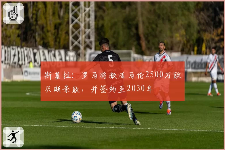 斯基拉:罗马将激活马伦2500万欧买断条款,并签约至2030年