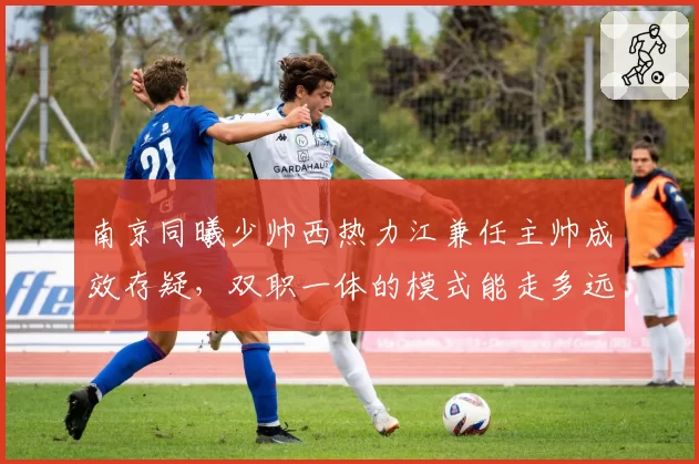 南京同曦少帅西热力江兼任主帅成效存疑,双职一体的模式能走多远?