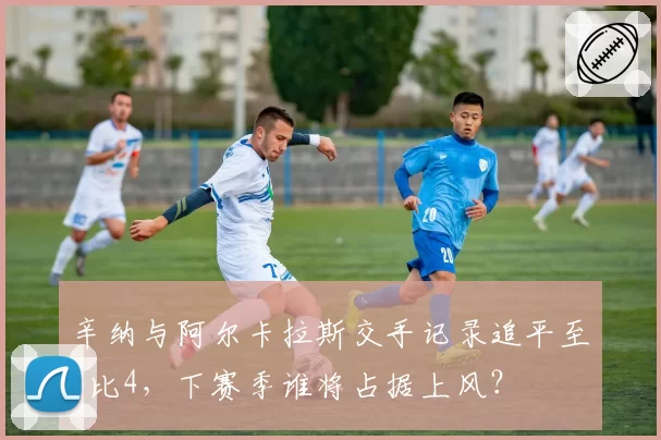 辛纳与阿尔卡拉斯交手记录追平至4比4，下赛季谁将占据上风？