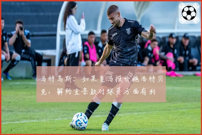 马特乌斯：如果皇马报价施洛特贝克，解约金条款对球员方面有利