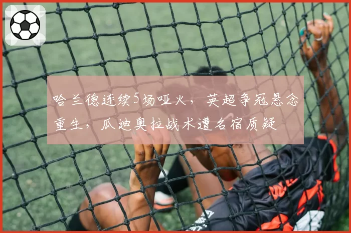 哈兰德连续5场哑火，英超争冠悬念重生，瓜迪奥拉战术遭名宿质疑