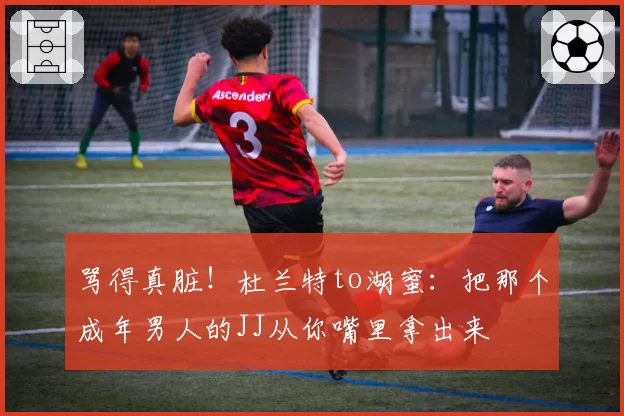 骂得真脏！杜兰特to湖蜜：把那个成年男人的JJ从你嘴里拿出来