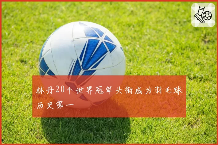 林丹20个世界冠军头衔成为羽毛球历史第一