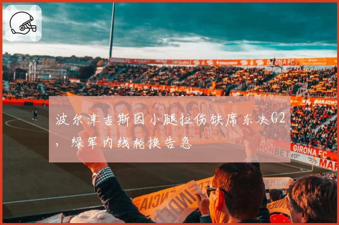 波尔津吉斯因小腿拉伤缺席东决G2，绿军内线轮换告急