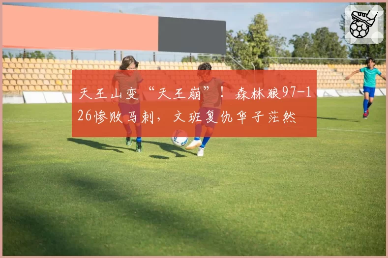 天王山变“天王崩”！森林狼97-126惨败马刺，文班复仇华子茫然