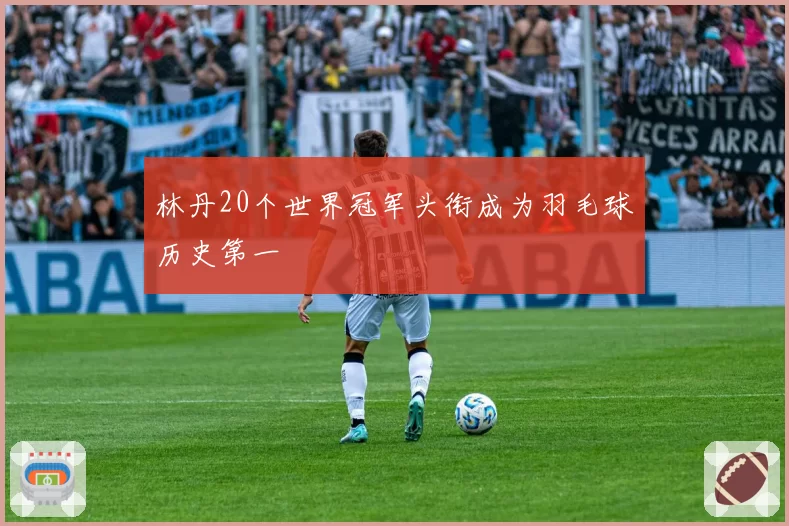 林丹20个世界冠军头衔成为羽毛球历史第一