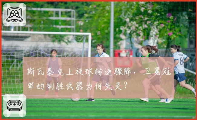 斯瓦泰克上旋球转速骤降，卫冕冠军的制胜武器为何失灵？