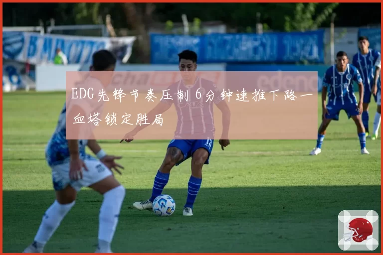 EDG先锋节奏压制 6分钟速推下路一血塔锁定胜局