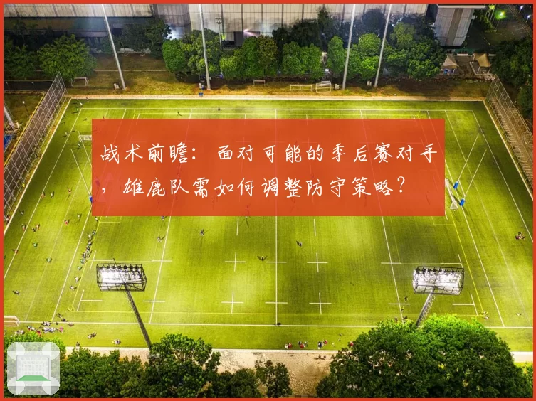 战术前瞻：面对可能的季后赛对手，雄鹿队需如何调整防守策略？
