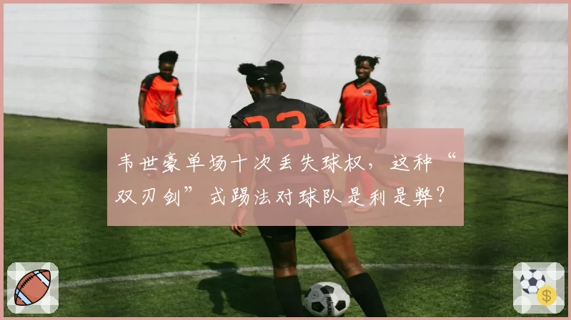 韦世豪单场十次丢失球权,这种“双刃剑”式踢法对球队是利是弊?