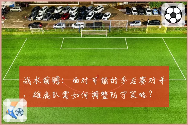 战术前瞻：面对可能的季后赛对手，雄鹿队需如何调整防守策略？