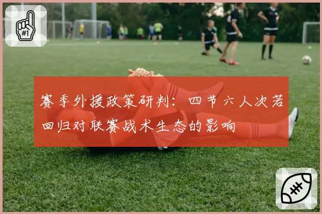 赛季外援政策研判：四节六人次若回归对联赛战术生态的影响