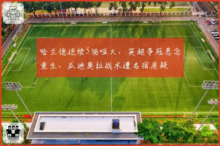 哈兰德连续5场哑火，英超争冠悬念重生，瓜迪奥拉战术遭名宿质疑